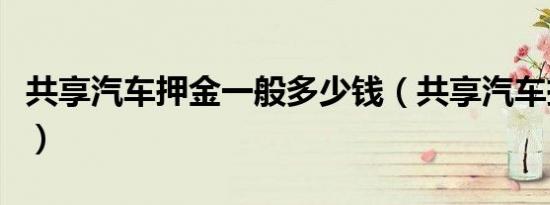 共享汽车押金一般多少钱（共享汽车押金多少）