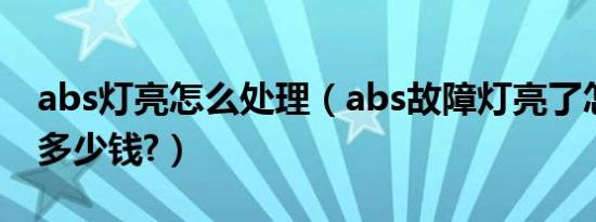 abs灯亮怎么处理（abs故障灯亮了怎么消除多少钱?）