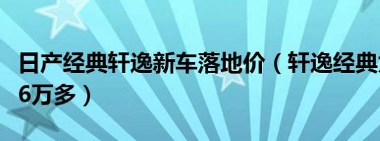 日产经典轩逸新车落地价（轩逸经典为什么卖6万多）