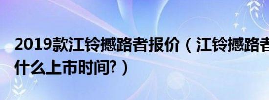 2019款江铃撼路者报价（江铃撼路者2019款什么上市时间?）