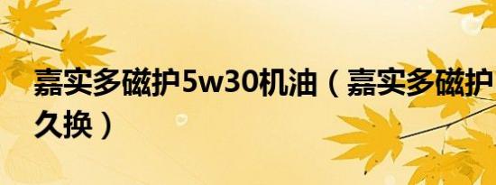 嘉实多磁护5w30机油（嘉实多磁护5w30多久换）