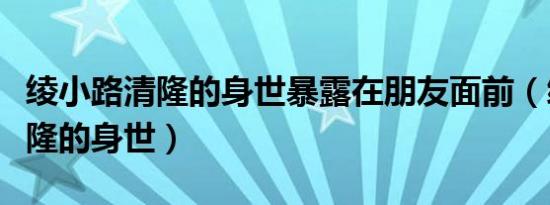 绫小路清隆的身世暴露在朋友面前（绫小路清隆的身世）