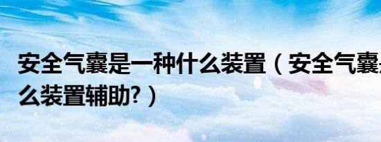安全气囊是一种什么装置（安全气囊是一种什么装置辅助?）