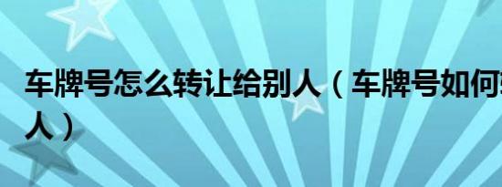 车牌号怎么转让给别人（车牌号如何转让给别人）