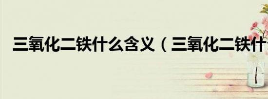 三氧化二铁什么含义（三氧化二铁什么梗）