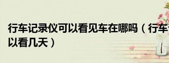 行车记录仪可以看见车在哪吗（行车记录仪可以看几天）