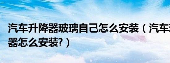 汽车升降器玻璃自己怎么安装（汽车玻璃升降器怎么安装?）