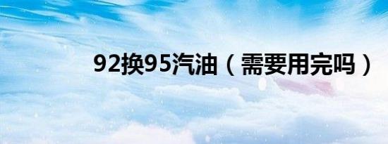 92换95汽油（需要用完吗）