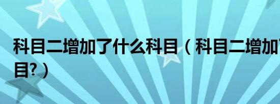 科目二增加了什么科目（科目二增加了什么项目?）