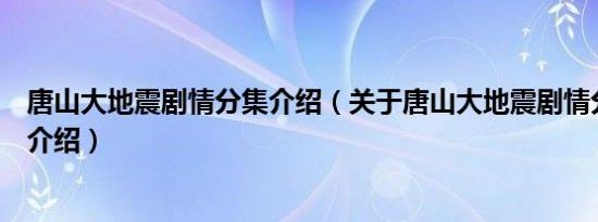 唐山大地震剧情分集介绍（关于唐山大地震剧情分集介绍的介绍）