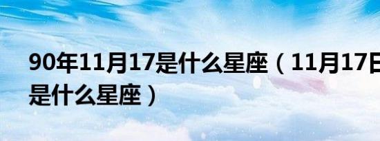 90年11月17是什么星座（11月17日出生的是什么星座）