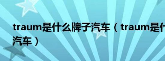 traum是什么牌子汽车（traum是什么牌子汽车）