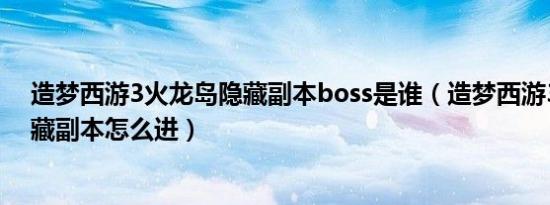 造梦西游3火龙岛隐藏副本boss是谁（造梦西游3火龙岛隐藏副本怎么进）