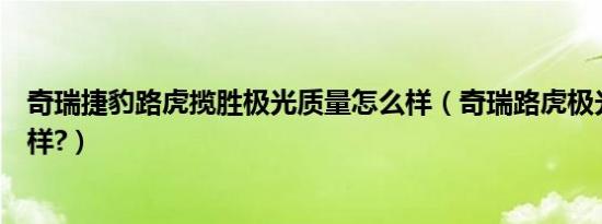 奇瑞捷豹路虎揽胜极光质量怎么样（奇瑞路虎极光质量怎么样?）