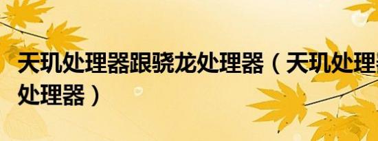 天玑处理器跟骁龙处理器（天玑处理器是什么处理器）