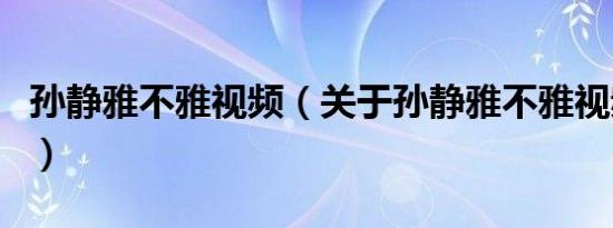 孙静雅不雅视频（关于孙静雅不雅视频的介绍）