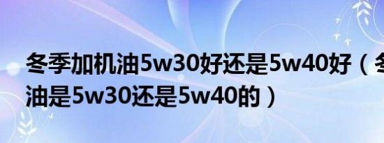 冬季加机油5w30好还是5w40好（冬天加机油是5w30还是5w40的）