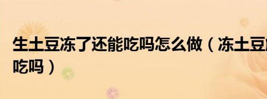 生土豆冻了还能吃吗怎么做（冻土豆解冻后能吃吗）