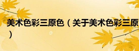 美术色彩三原色（关于美术色彩三原色的介绍）