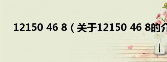 12150 46 8（关于12150 46 8的介绍）