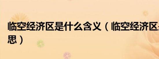 临空经济区是什么含义（临空经济区是什么意思）