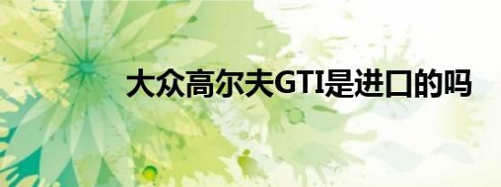 大众高尔夫GTI是进口的吗