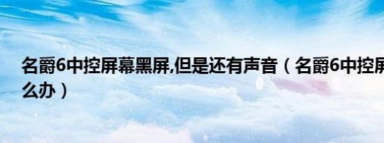 名爵6中控屏幕黑屏,但是还有声音（名爵6中控屏幕不亮怎么办）