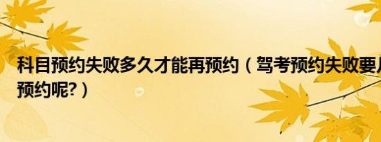 科目预约失败多久才能再预约（驾考预约失败要几天才能再预约呢?）