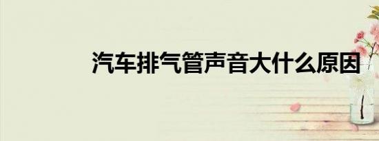 汽车排气管声音大什么原因