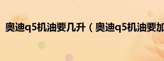 奥迪q5机油要几升（奥迪q5机油要加几升）