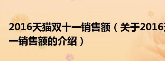 2016天猫双十一销售额（关于2016天猫双十一销售额的介绍）
