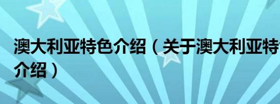 澳大利亚特色介绍（关于澳大利亚特色介绍的介绍）