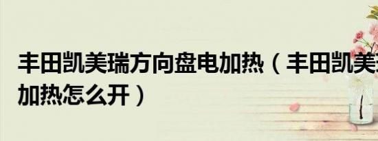 丰田凯美瑞方向盘电加热（丰田凯美瑞方向盘加热怎么开）