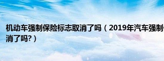 机动车强制保险标志取消了吗（2019年汽车强制保险标志取消了吗?）