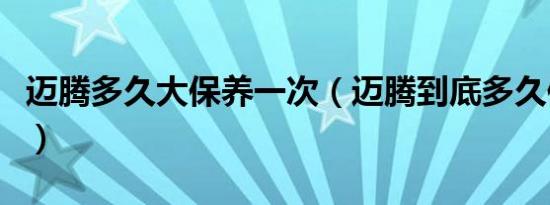 迈腾多久大保养一次（迈腾到底多久保养一次）