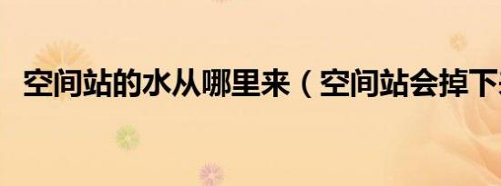 空间站的水从哪里来（空间站会掉下来吗）
