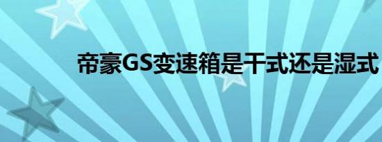 帝豪GS变速箱是干式还是湿式