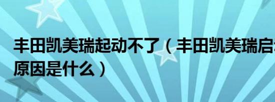 丰田凯美瑞起动不了（丰田凯美瑞启动不了的原因是什么）