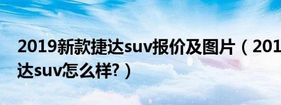 2019新款捷达suv报价及图片（2019新款捷达suv怎么样?）