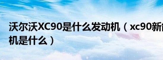 沃尔沃XC90是什么发动机（xc90新能源发动机是什么）