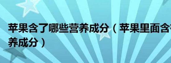 苹果含了哪些营养成分（苹果里面含有什么营养成分）