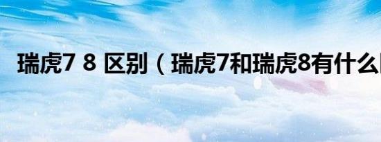 瑞虎7 8 区别（瑞虎7和瑞虎8有什么区别）