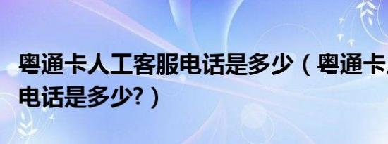 粤通卡人工客服电话是多少（粤通卡人工客服电话是多少?）