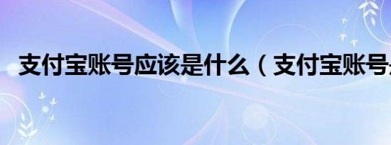 支付宝账号应该是什么（支付宝账号是啥）