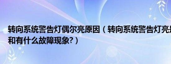 转向系统警告灯偶尔亮原因（转向系统警告灯亮是什么原因和有什么故障现象?）