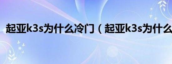 起亚k3s为什么冷门（起亚k3s为什么停售）