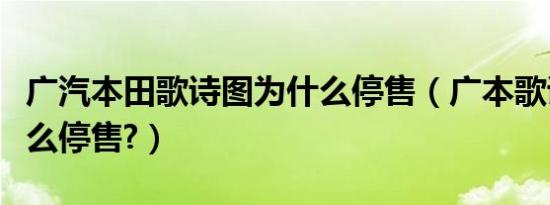 广汽本田歌诗图为什么停售（广本歌诗图为什么停售?）