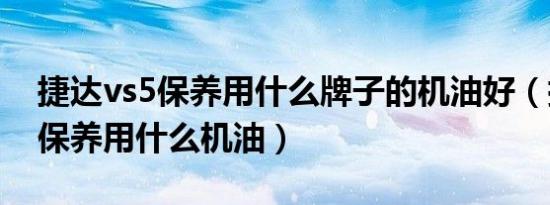 捷达vs5保养用什么牌子的机油好（捷达vs5保养用什么机油）