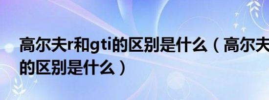高尔夫r和gti的区别是什么（高尔夫R和GTI的区别是什么）