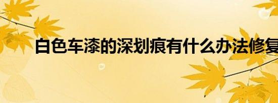 白色车漆的深划痕有什么办法修复吗
